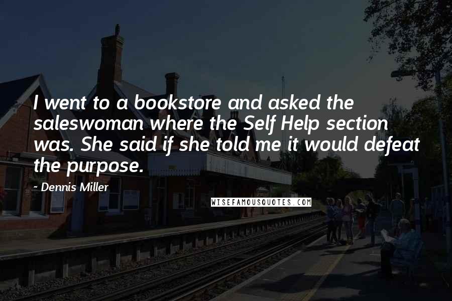 Dennis Miller Quotes: I went to a bookstore and asked the saleswoman where the Self Help section was. She said if she told me it would defeat the purpose.