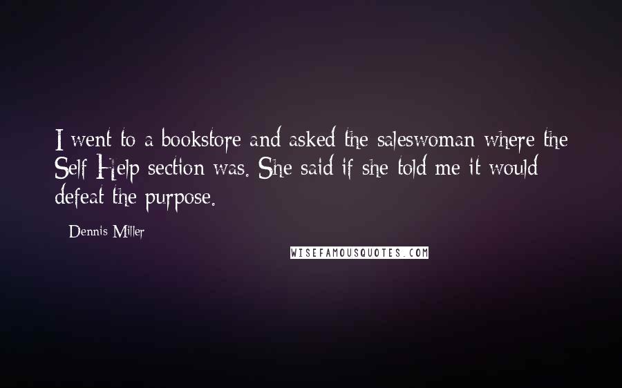 Dennis Miller Quotes: I went to a bookstore and asked the saleswoman where the Self Help section was. She said if she told me it would defeat the purpose.