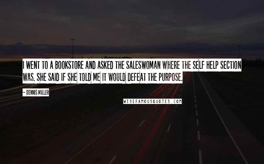 Dennis Miller Quotes: I went to a bookstore and asked the saleswoman where the Self Help section was. She said if she told me it would defeat the purpose.