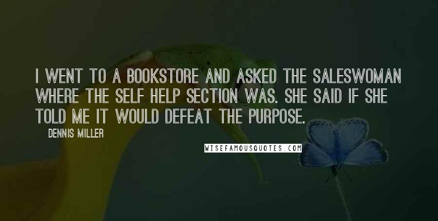 Dennis Miller Quotes: I went to a bookstore and asked the saleswoman where the Self Help section was. She said if she told me it would defeat the purpose.