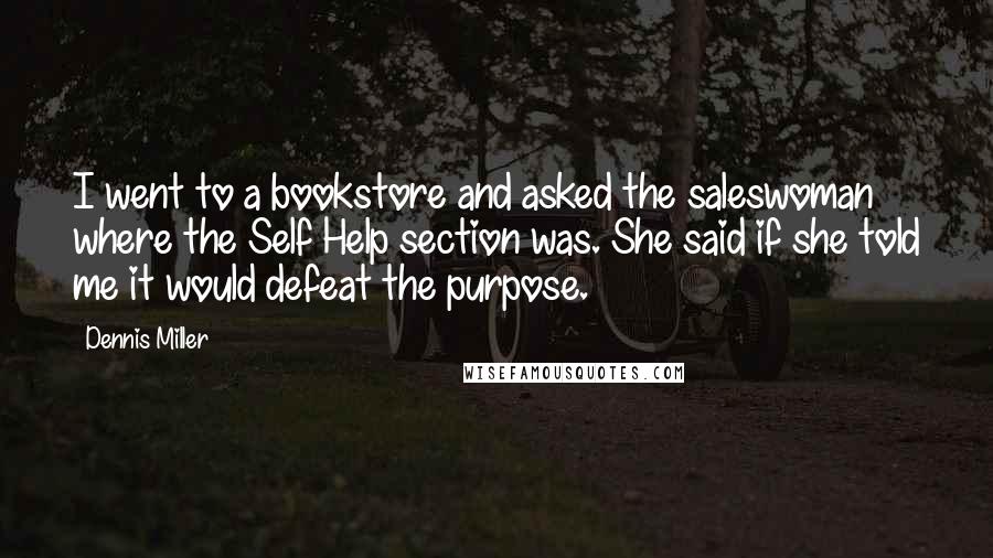 Dennis Miller Quotes: I went to a bookstore and asked the saleswoman where the Self Help section was. She said if she told me it would defeat the purpose.