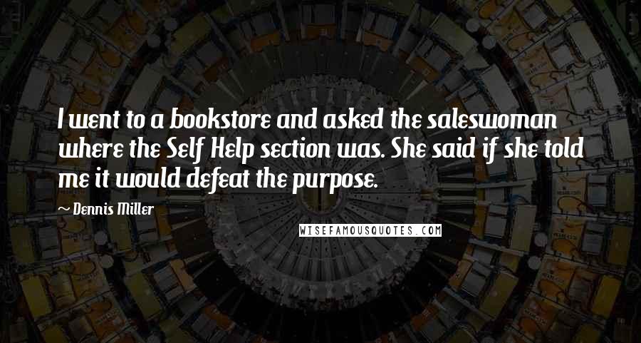 Dennis Miller Quotes: I went to a bookstore and asked the saleswoman where the Self Help section was. She said if she told me it would defeat the purpose.