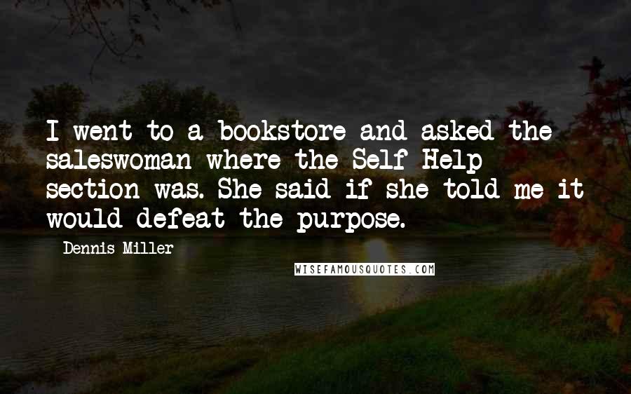 Dennis Miller Quotes: I went to a bookstore and asked the saleswoman where the Self Help section was. She said if she told me it would defeat the purpose.