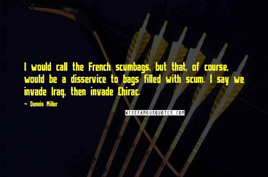 Dennis Miller Quotes: I would call the French scumbags, but that, of course, would be a disservice to bags filled with scum. I say we invade Iraq, then invade Chirac.