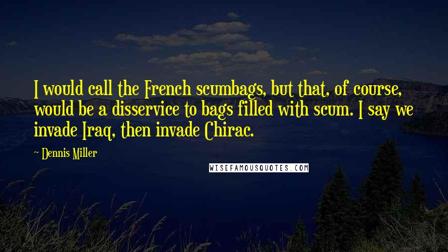 Dennis Miller Quotes: I would call the French scumbags, but that, of course, would be a disservice to bags filled with scum. I say we invade Iraq, then invade Chirac.