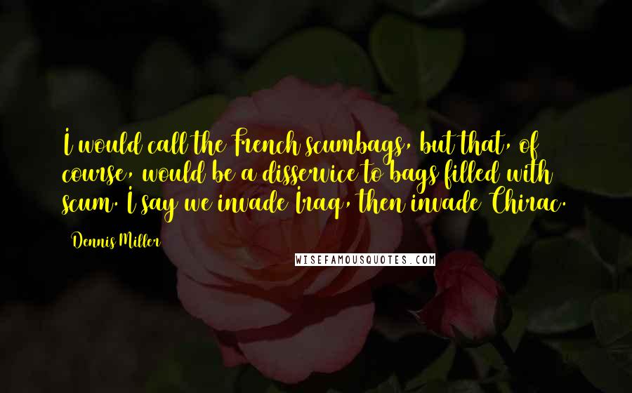 Dennis Miller Quotes: I would call the French scumbags, but that, of course, would be a disservice to bags filled with scum. I say we invade Iraq, then invade Chirac.