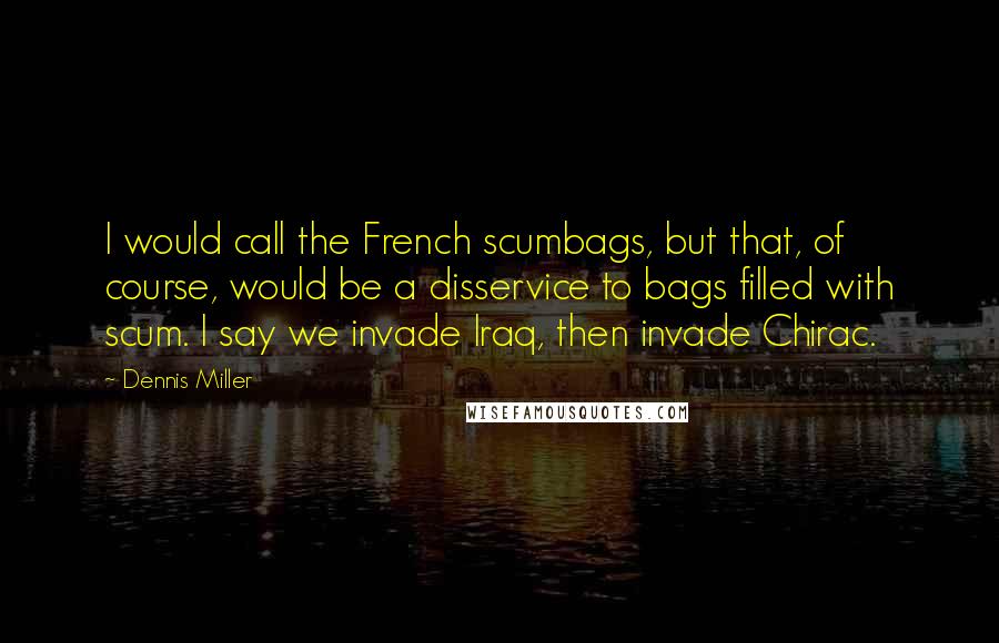 Dennis Miller Quotes: I would call the French scumbags, but that, of course, would be a disservice to bags filled with scum. I say we invade Iraq, then invade Chirac.