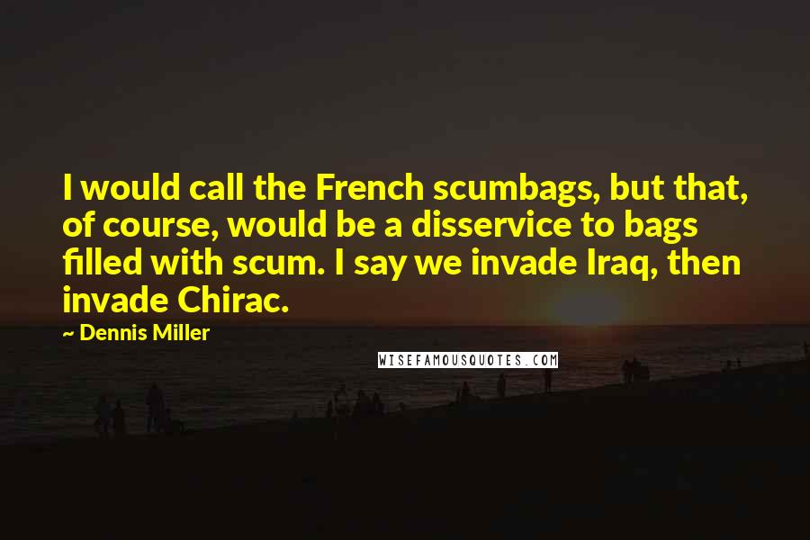 Dennis Miller Quotes: I would call the French scumbags, but that, of course, would be a disservice to bags filled with scum. I say we invade Iraq, then invade Chirac.