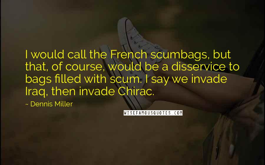 Dennis Miller Quotes: I would call the French scumbags, but that, of course, would be a disservice to bags filled with scum. I say we invade Iraq, then invade Chirac.