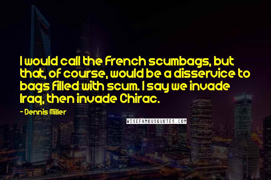 Dennis Miller Quotes: I would call the French scumbags, but that, of course, would be a disservice to bags filled with scum. I say we invade Iraq, then invade Chirac.