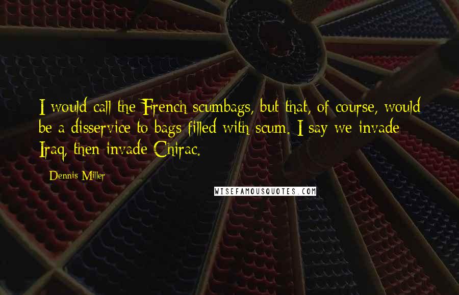 Dennis Miller Quotes: I would call the French scumbags, but that, of course, would be a disservice to bags filled with scum. I say we invade Iraq, then invade Chirac.