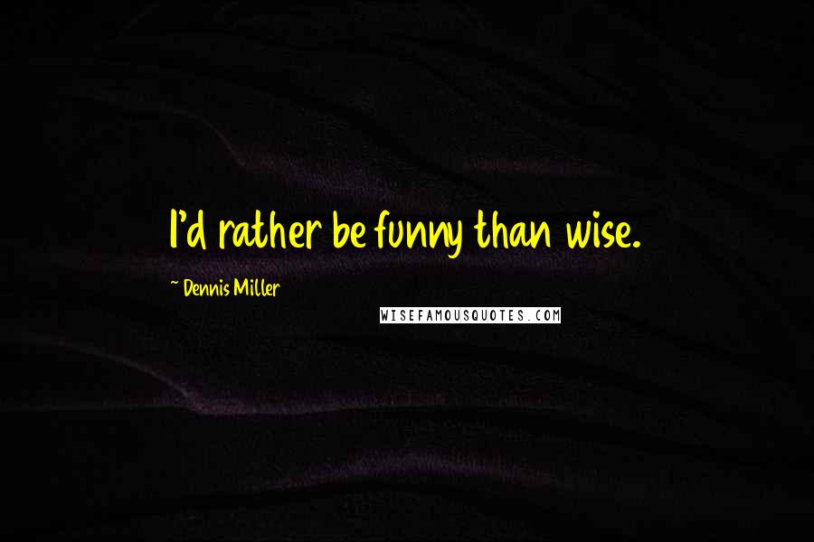 Dennis Miller Quotes: I'd rather be funny than wise.