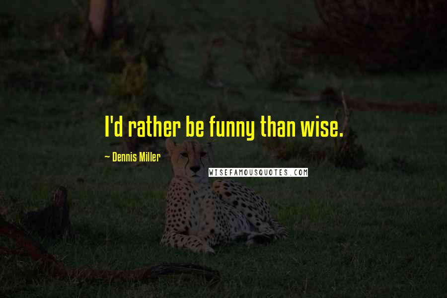 Dennis Miller Quotes: I'd rather be funny than wise.