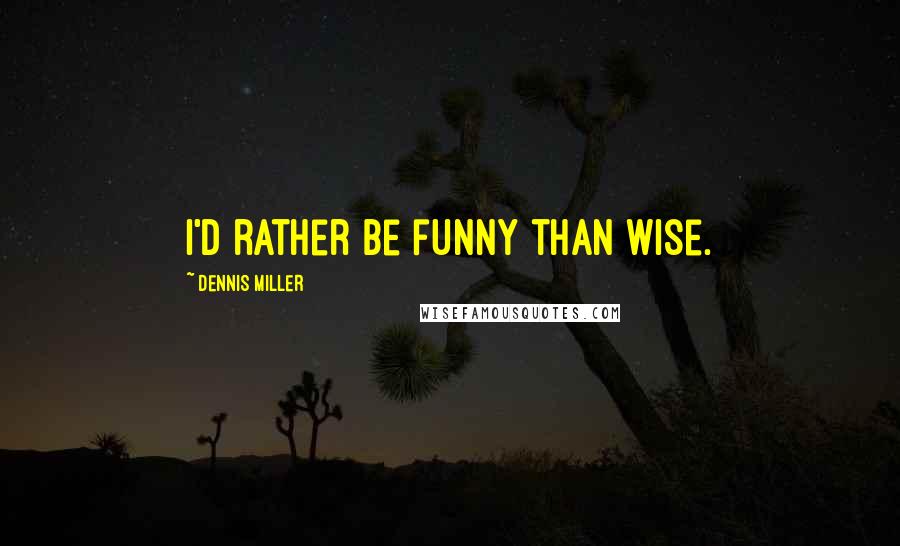 Dennis Miller Quotes: I'd rather be funny than wise.