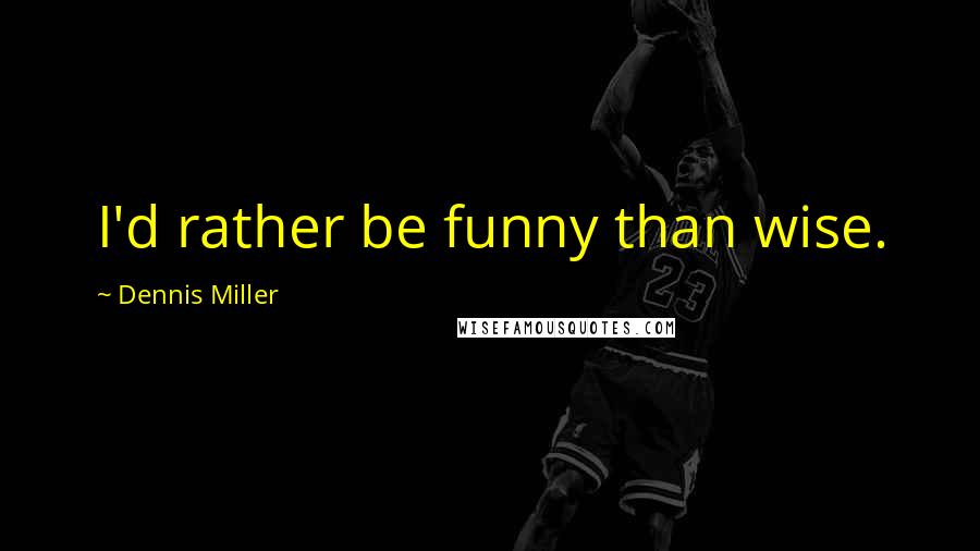 Dennis Miller Quotes: I'd rather be funny than wise.