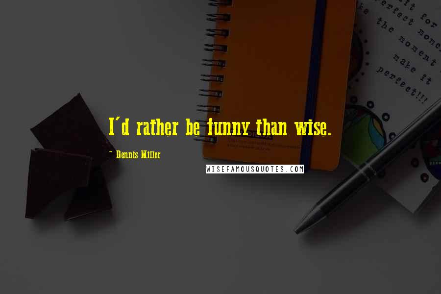 Dennis Miller Quotes: I'd rather be funny than wise.