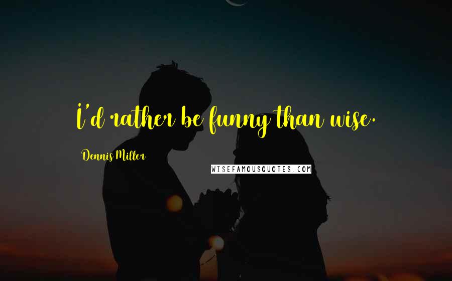 Dennis Miller Quotes: I'd rather be funny than wise.