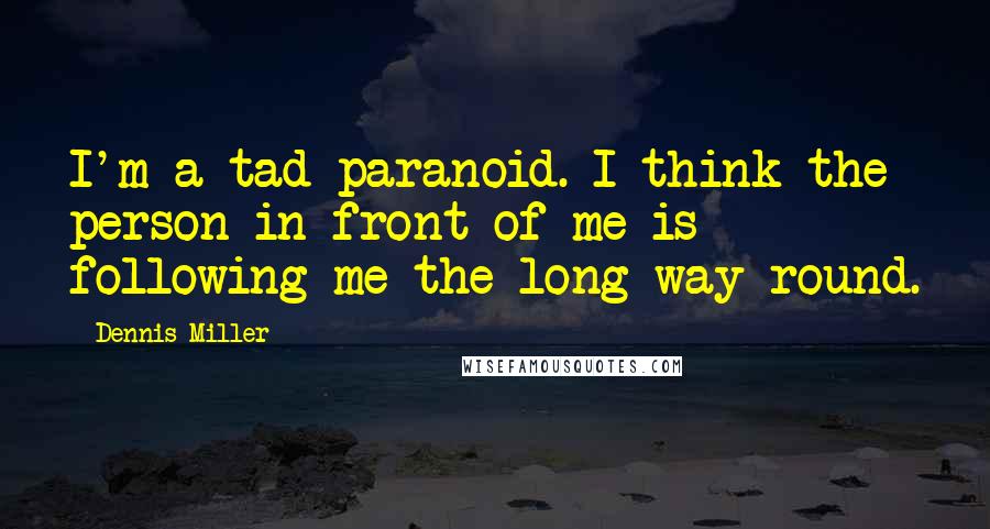 Dennis Miller Quotes: I'm a tad paranoid. I think the person in front of me is following me the long way round.