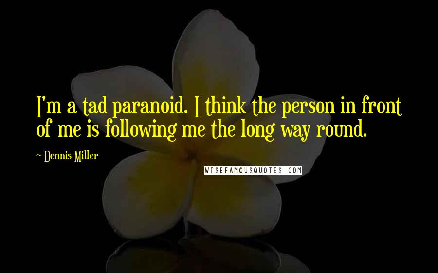 Dennis Miller Quotes: I'm a tad paranoid. I think the person in front of me is following me the long way round.