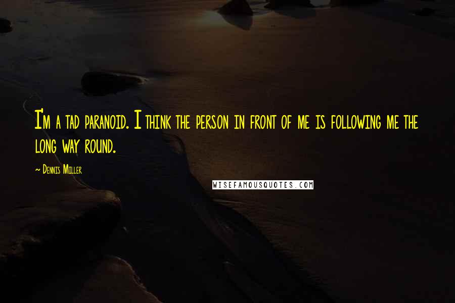 Dennis Miller Quotes: I'm a tad paranoid. I think the person in front of me is following me the long way round.