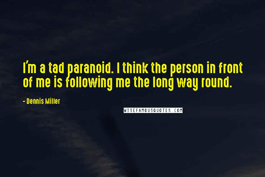 Dennis Miller Quotes: I'm a tad paranoid. I think the person in front of me is following me the long way round.