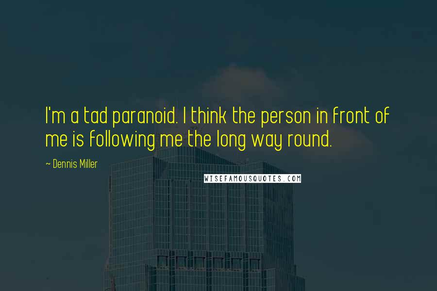 Dennis Miller Quotes: I'm a tad paranoid. I think the person in front of me is following me the long way round.