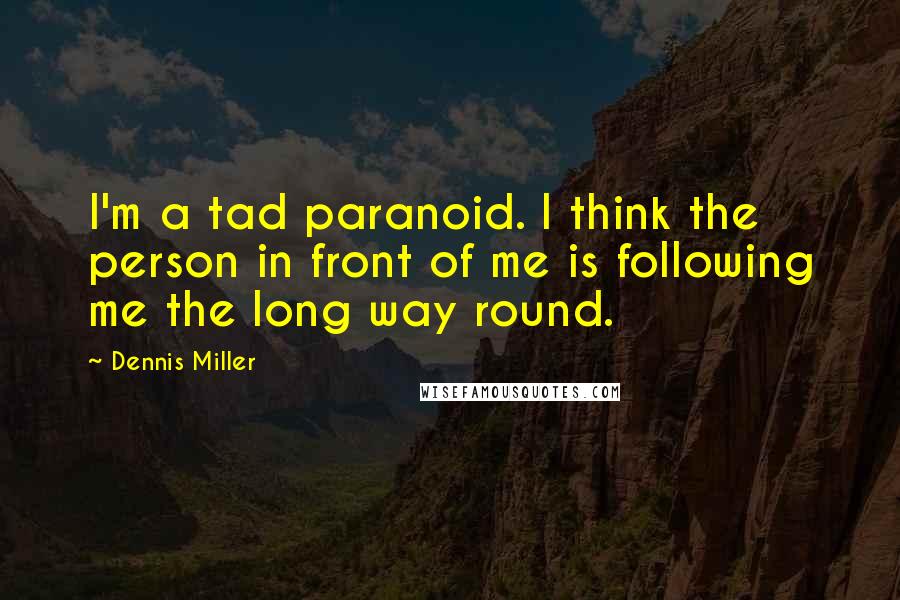 Dennis Miller Quotes: I'm a tad paranoid. I think the person in front of me is following me the long way round.