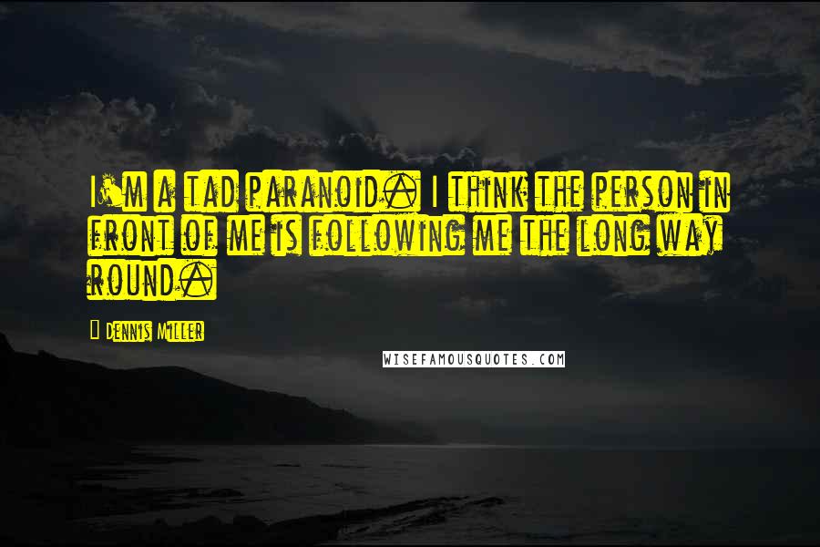 Dennis Miller Quotes: I'm a tad paranoid. I think the person in front of me is following me the long way round.