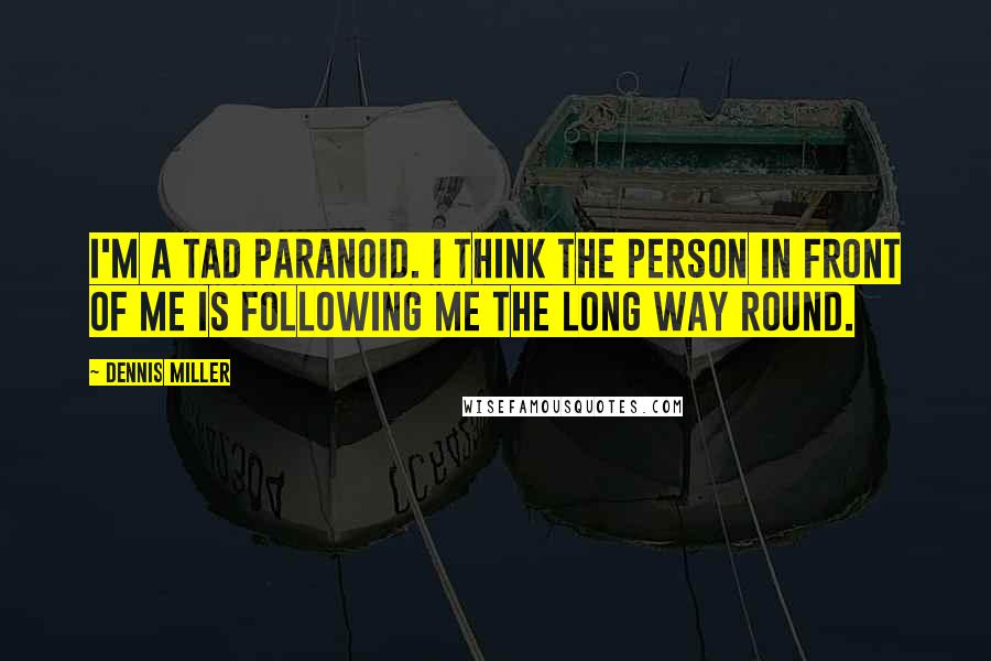 Dennis Miller Quotes: I'm a tad paranoid. I think the person in front of me is following me the long way round.