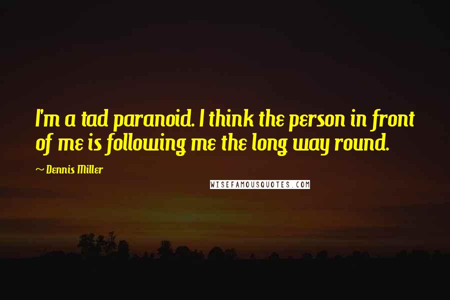 Dennis Miller Quotes: I'm a tad paranoid. I think the person in front of me is following me the long way round.