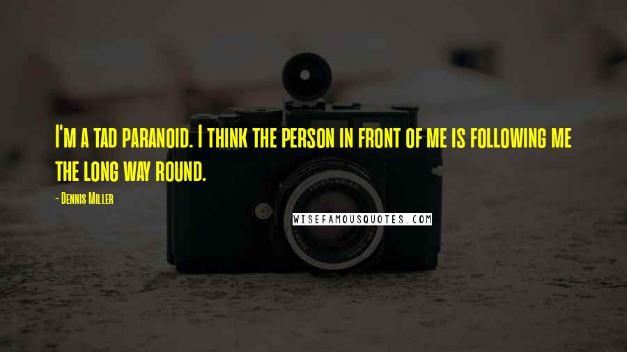 Dennis Miller Quotes: I'm a tad paranoid. I think the person in front of me is following me the long way round.