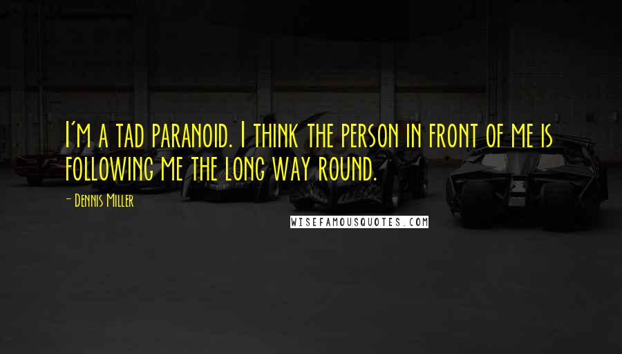 Dennis Miller Quotes: I'm a tad paranoid. I think the person in front of me is following me the long way round.