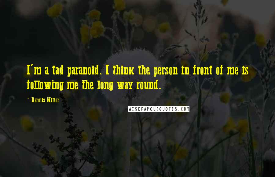 Dennis Miller Quotes: I'm a tad paranoid. I think the person in front of me is following me the long way round.