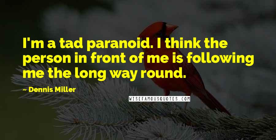 Dennis Miller Quotes: I'm a tad paranoid. I think the person in front of me is following me the long way round.