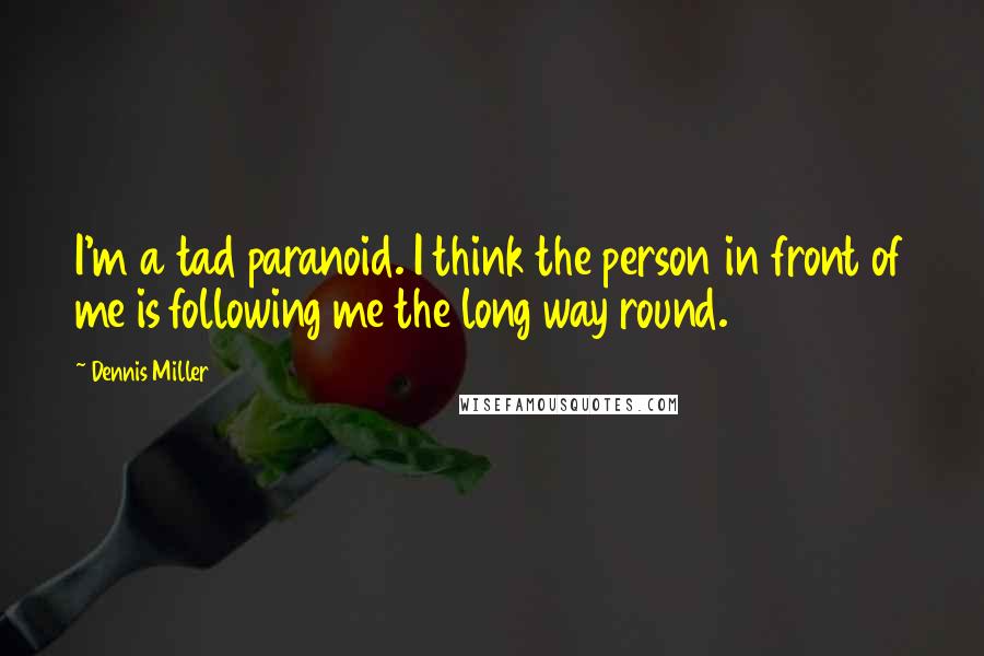 Dennis Miller Quotes: I'm a tad paranoid. I think the person in front of me is following me the long way round.
