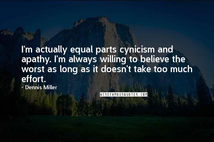 Dennis Miller Quotes: I'm actually equal parts cynicism and apathy. I'm always willing to believe the worst as long as it doesn't take too much effort.