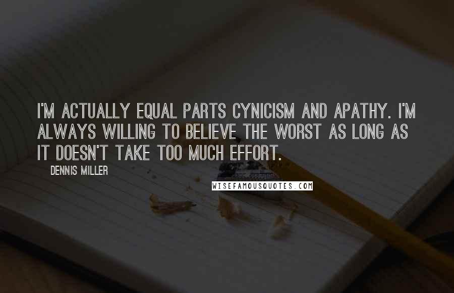 Dennis Miller Quotes: I'm actually equal parts cynicism and apathy. I'm always willing to believe the worst as long as it doesn't take too much effort.
