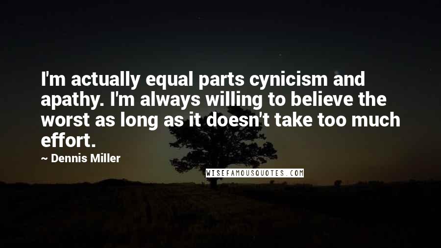Dennis Miller Quotes: I'm actually equal parts cynicism and apathy. I'm always willing to believe the worst as long as it doesn't take too much effort.