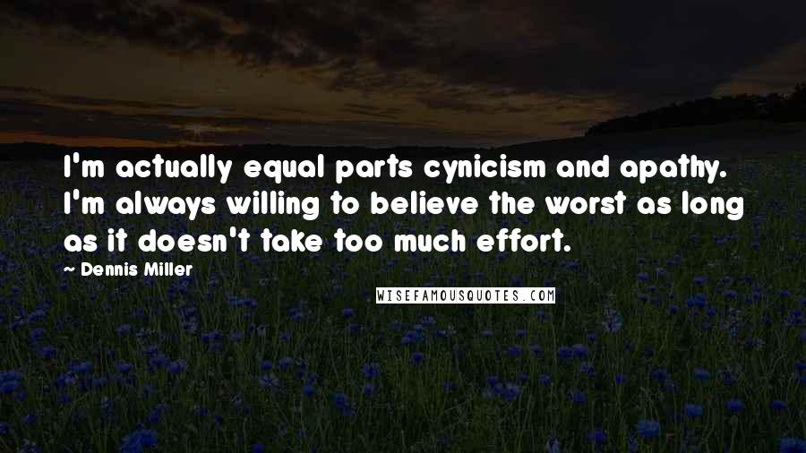 Dennis Miller Quotes: I'm actually equal parts cynicism and apathy. I'm always willing to believe the worst as long as it doesn't take too much effort.