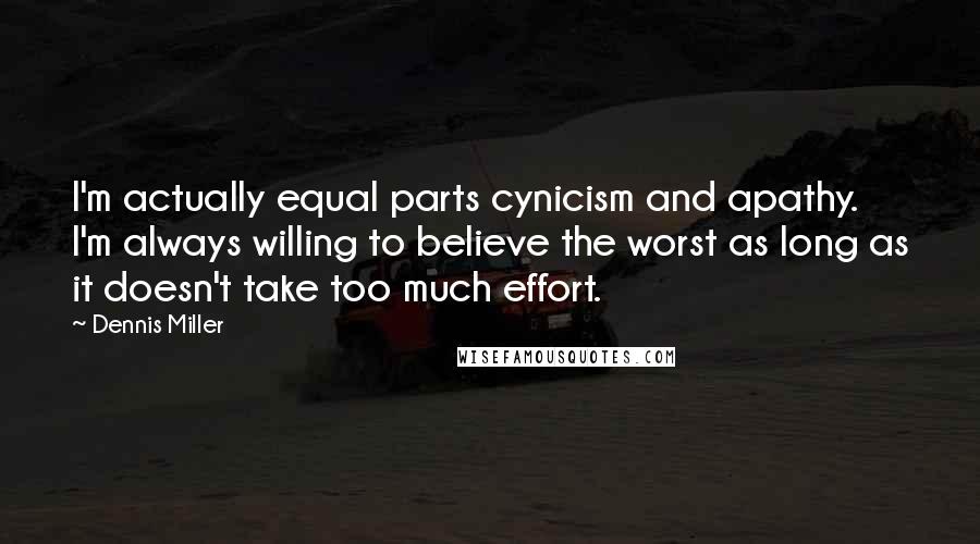 Dennis Miller Quotes: I'm actually equal parts cynicism and apathy. I'm always willing to believe the worst as long as it doesn't take too much effort.