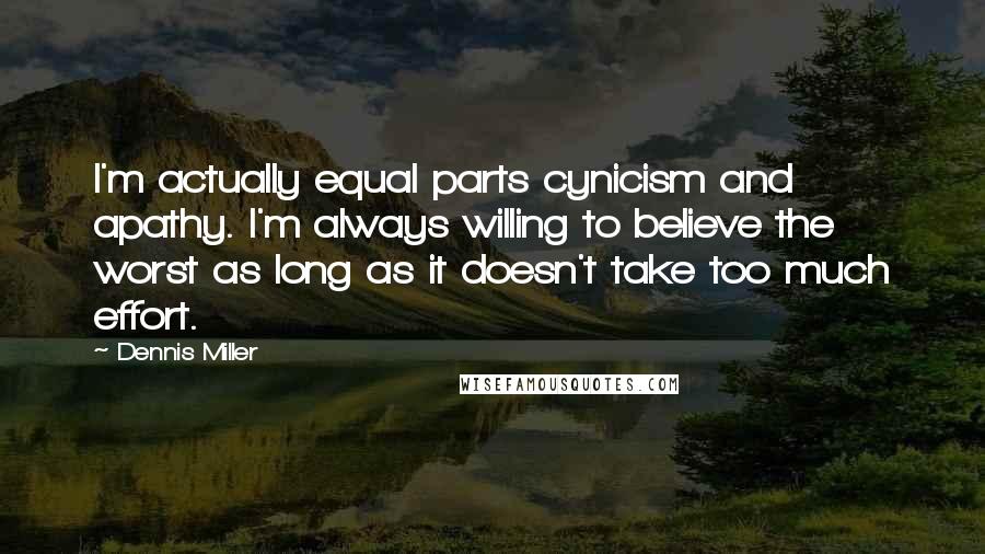 Dennis Miller Quotes: I'm actually equal parts cynicism and apathy. I'm always willing to believe the worst as long as it doesn't take too much effort.