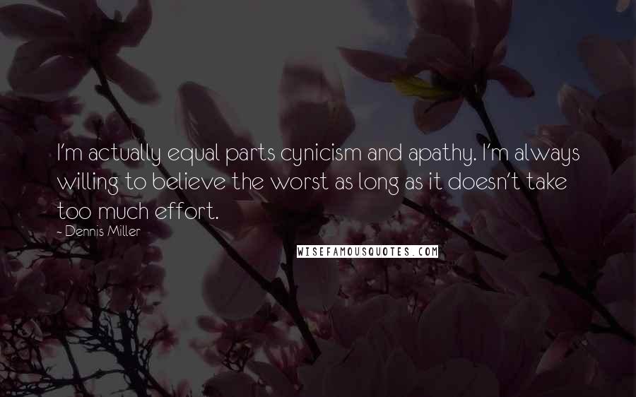 Dennis Miller Quotes: I'm actually equal parts cynicism and apathy. I'm always willing to believe the worst as long as it doesn't take too much effort.