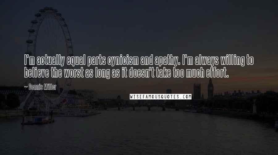 Dennis Miller Quotes: I'm actually equal parts cynicism and apathy. I'm always willing to believe the worst as long as it doesn't take too much effort.