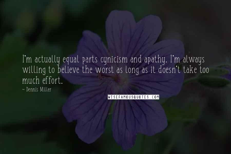 Dennis Miller Quotes: I'm actually equal parts cynicism and apathy. I'm always willing to believe the worst as long as it doesn't take too much effort.