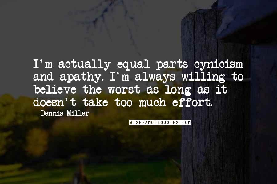 Dennis Miller Quotes: I'm actually equal parts cynicism and apathy. I'm always willing to believe the worst as long as it doesn't take too much effort.