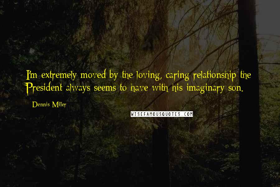 Dennis Miller Quotes: I'm extremely moved by the loving, caring relationship the President always seems to have with his imaginary son.