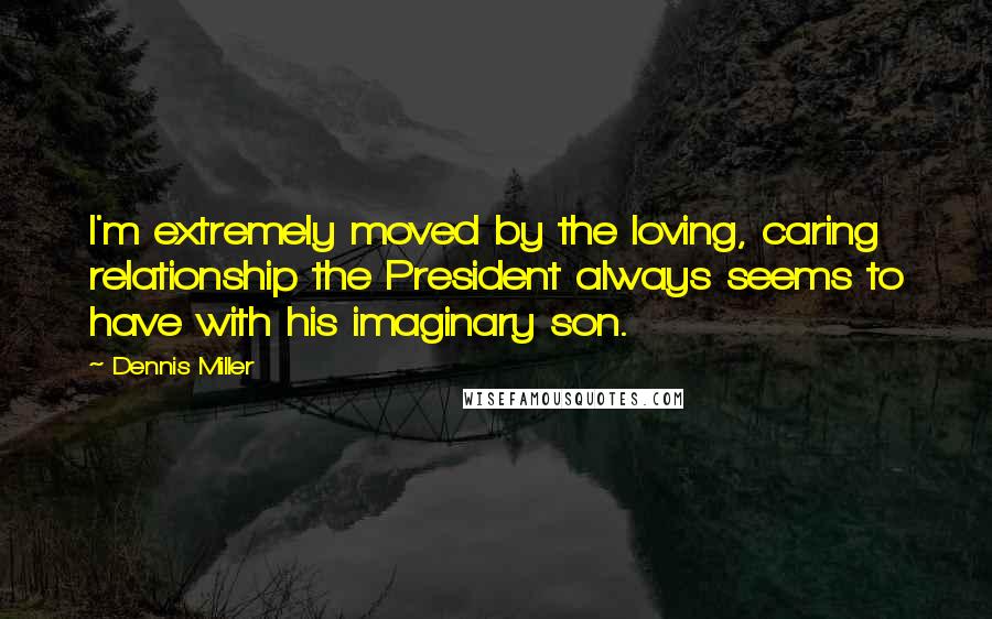Dennis Miller Quotes: I'm extremely moved by the loving, caring relationship the President always seems to have with his imaginary son.