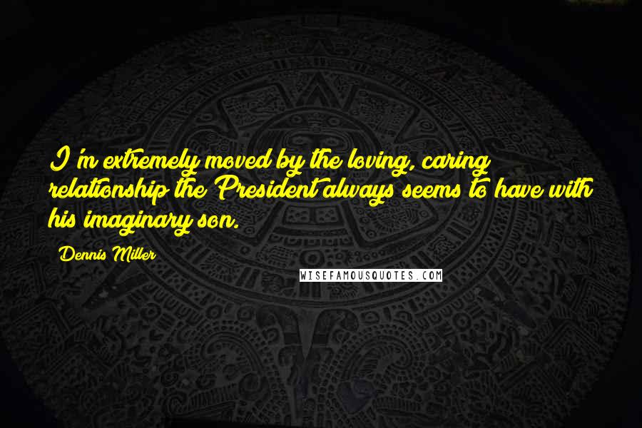 Dennis Miller Quotes: I'm extremely moved by the loving, caring relationship the President always seems to have with his imaginary son.