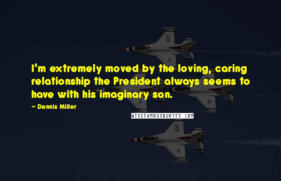 Dennis Miller Quotes: I'm extremely moved by the loving, caring relationship the President always seems to have with his imaginary son.