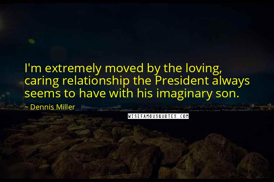 Dennis Miller Quotes: I'm extremely moved by the loving, caring relationship the President always seems to have with his imaginary son.